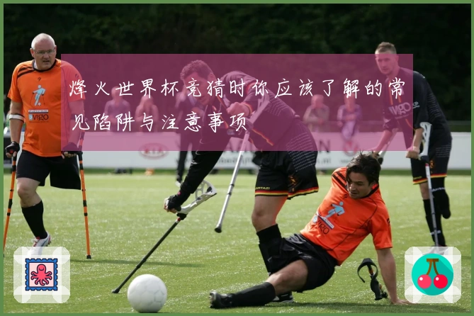 烽火世界杯竞猜时你应该了解的常见陷阱与注意事项