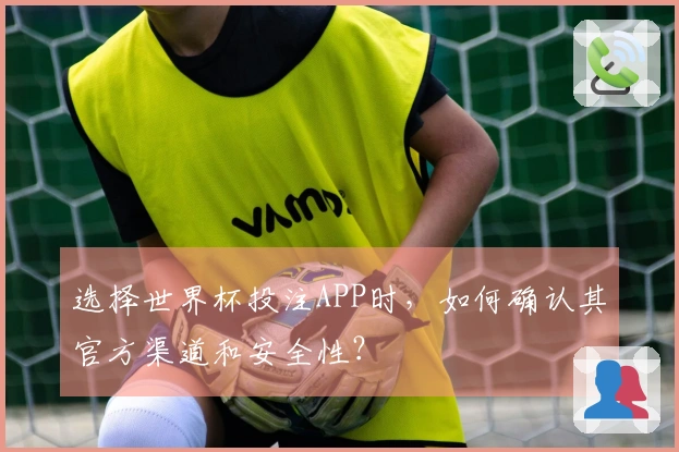 选择世界杯投注APP时，如何确认其官方渠道和安全性？