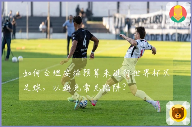 如何合理安排预算来进行世界杯买足球,以避免常见陷阱?