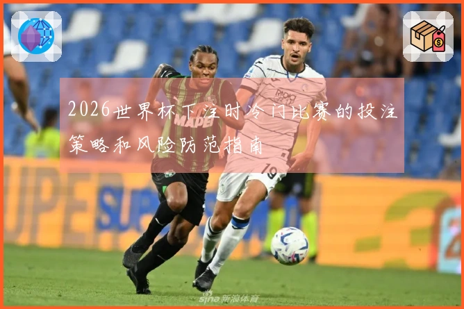 2026世界杯下注时冷门比赛的投注策略和风险防范指南