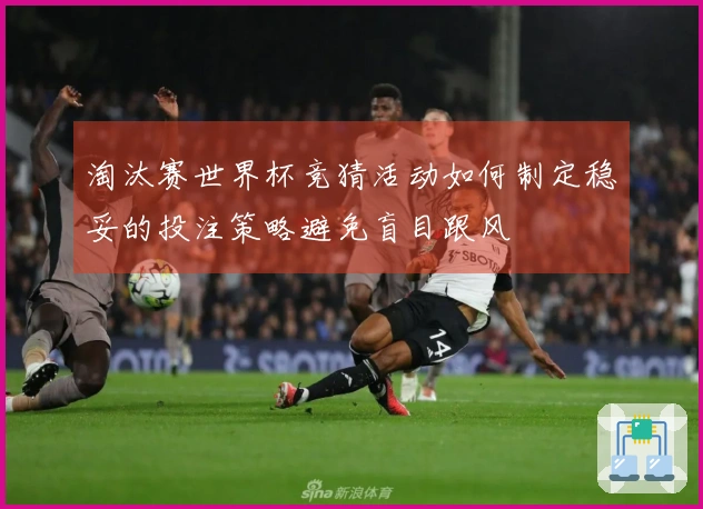 淘汰赛世界杯竞猜活动如何制定稳妥的投注策略避免盲目跟风