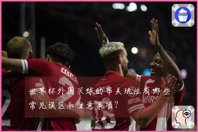 世界杯外围买球的串关玩法有哪些常见误区和注意事项？