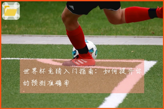 世界杯竞猜入门指南：如何提升你的预测准确率