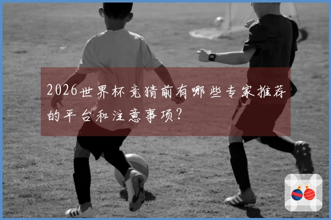 2026世界杯竞猜前有哪些专家推荐的平台和注意事项？