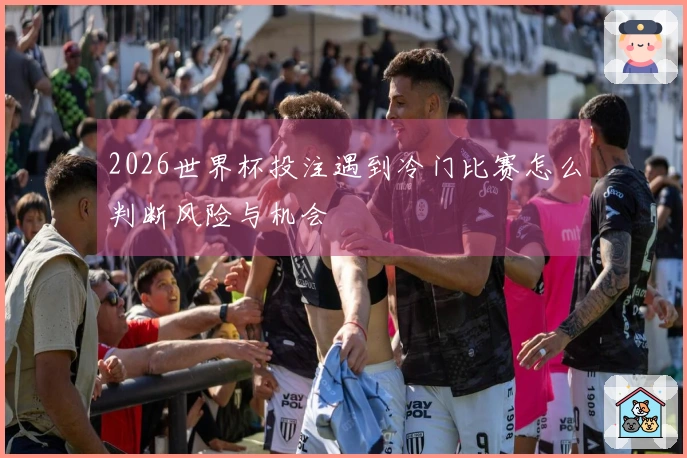 2026世界杯投注遇到冷门比赛怎么判断风险与机会