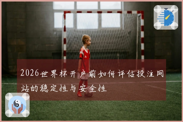 2026世界杯开户前如何评估投注网站的稳定性与安全性