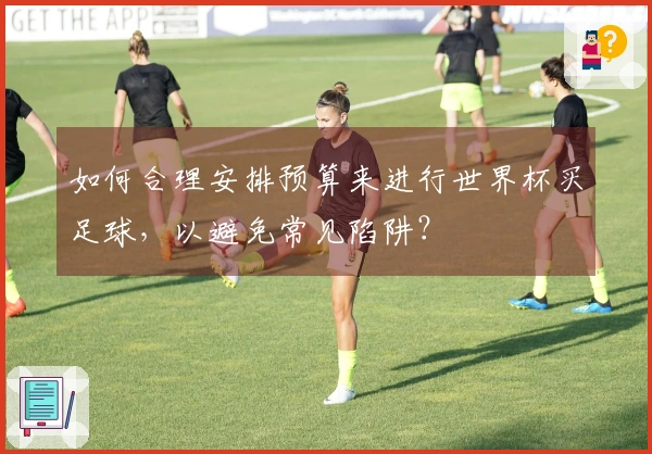 如何合理安排预算来进行世界杯买足球，以避免常见陷阱？