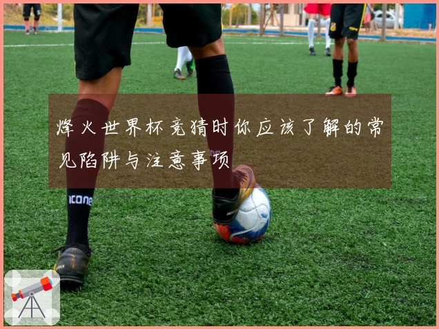 烽火世界杯竞猜时你应该了解的常见陷阱与注意事项