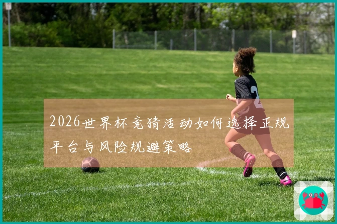 2026世界杯竞猜活动如何选择正规平台与风险规避策略